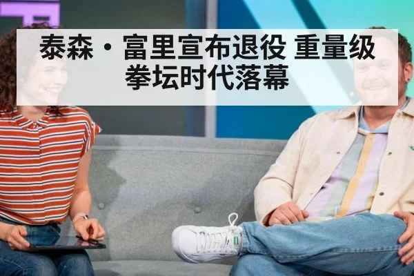 泰森·富里宣布退役 重量级拳坛时代落幕