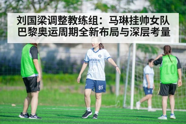 刘国梁调整教练组：马琳挂帅女队 巴黎奥运周期全新布局与深层考量