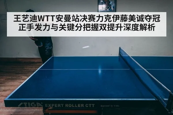 王艺迪WTT安曼站决赛力克伊藤美诚夺冠 正手发力与关键分把握双提升深度解析