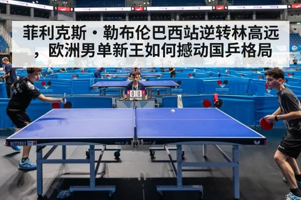 菲利克斯·勒布伦巴西站逆转林高远，欧洲男单新王如何撼动国乒格局