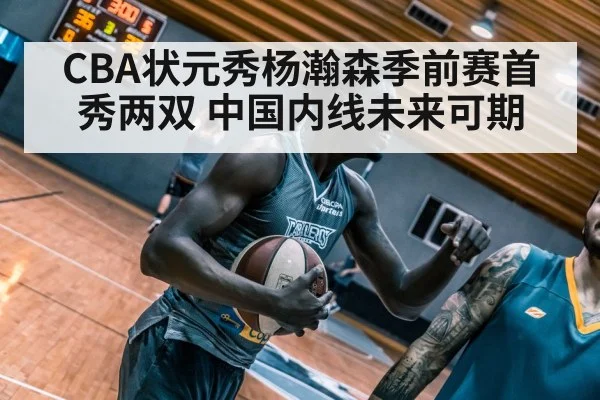 CBA状元秀杨瀚森季前赛首秀两双 中国内线未来可期