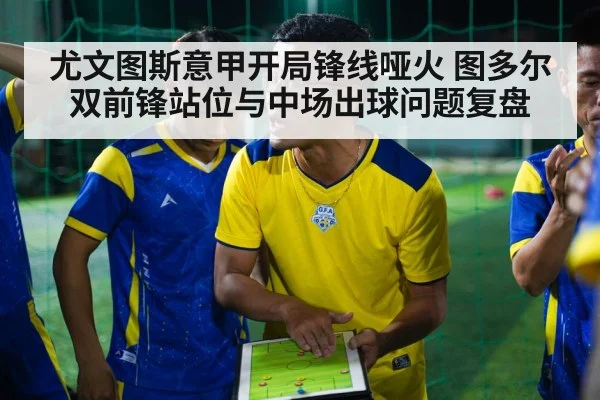 尤文图斯意甲开局锋线哑火 图多尔双前锋站位与中场出球问题复盘