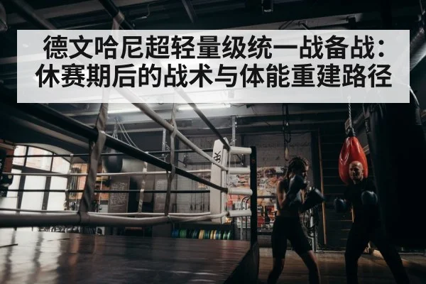 德文哈尼超轻量级统一战备战：休赛期后的战术与体能重建路径