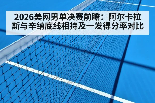 2026美网男单决赛前瞻：阿尔卡拉斯与辛纳底线相持及一发得分率对比