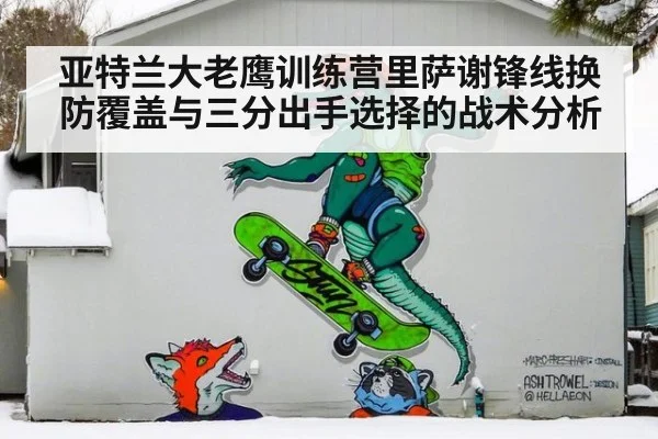 亚特兰大老鹰训练营里萨谢锋线换防覆盖与三分出手选择的战术分析